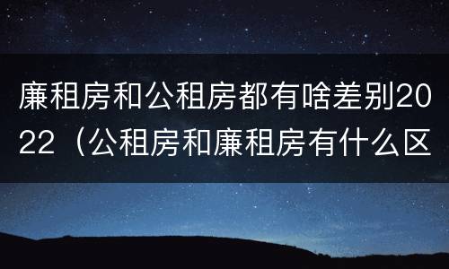 廉租房和公租房都有啥差别2022（公租房和廉租房有什么区别?2019年的）