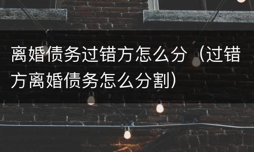 离婚债务过错方怎么分（过错方离婚债务怎么分割）