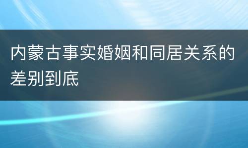 内蒙古事实婚姻和同居关系的差别到底