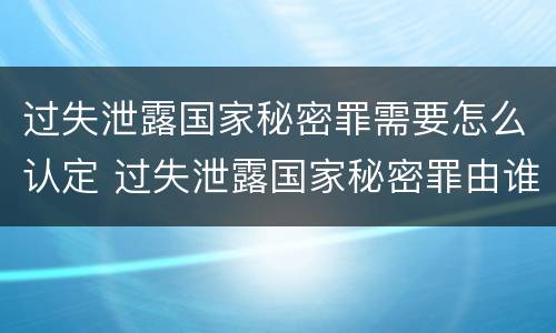 过失泄露国家秘密罪需要怎么认定 过失泄露国家秘密罪由谁管辖