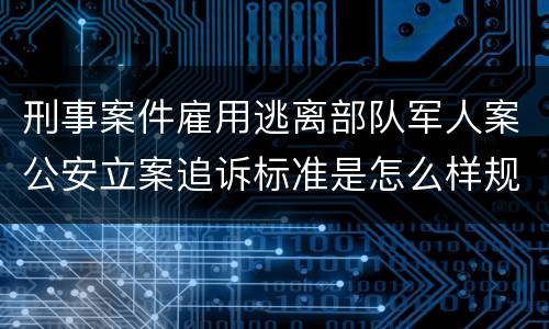 刑事案件雇用逃离部队军人案公安立案追诉标准是怎么样规定