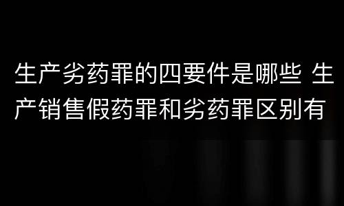 生产劣药罪的四要件是哪些 生产销售假药罪和劣药罪区别有哪些