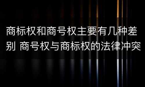 商标权和商号权主要有几种差别 商号权与商标权的法律冲突与解决