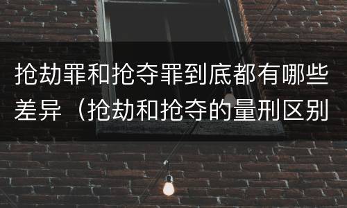 抢劫罪和抢夺罪到底都有哪些差异（抢劫和抢夺的量刑区别）