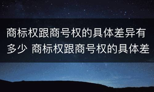 商标权跟商号权的具体差异有多少 商标权跟商号权的具体差异有多少种