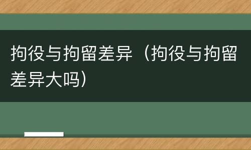 拘役与拘留差异（拘役与拘留差异大吗）