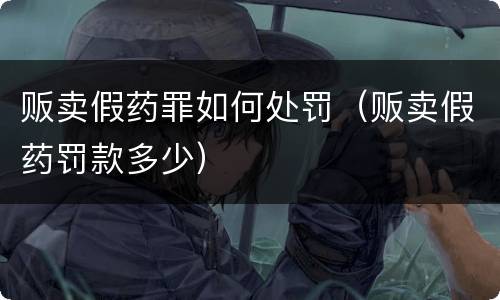 贩卖假药罪如何处罚（贩卖假药罚款多少）