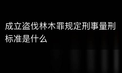 成立盗伐林木罪规定刑事量刑标准是什么