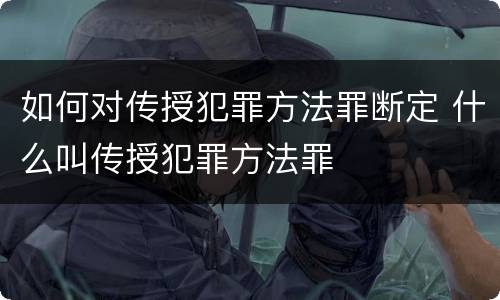 如何对传授犯罪方法罪断定 什么叫传授犯罪方法罪