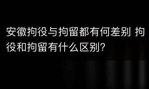 安徽拘役与拘留都有何差别 拘役和拘留有什么区别?