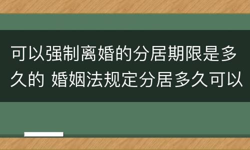 可以强制离婚的分居期限是多久的 婚姻法规定分居多久可以离婚