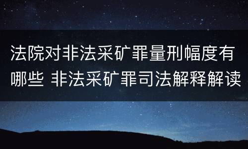 法院对非法采矿罪量刑幅度有哪些 非法采矿罪司法解释解读