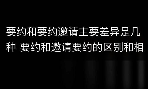 要约和要约邀请主要差异是几种 要约和邀请要约的区别和相同点