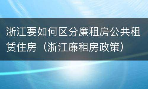 浙江要如何区分廉租房公共租赁住房（浙江廉租房政策）