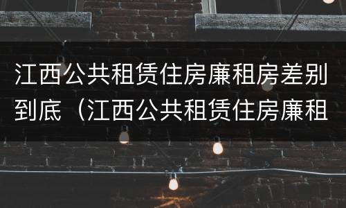 江西公共租赁住房廉租房差别到底（江西公共租赁住房廉租房差别到底大不大）