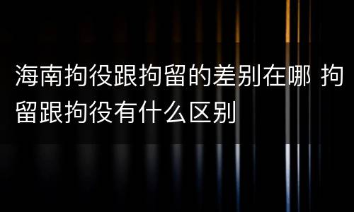海南拘役跟拘留的差别在哪 拘留跟拘役有什么区别