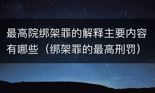 最高院绑架罪的解释主要内容有哪些（绑架罪的最高刑罚）