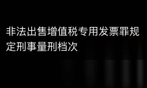 非法出售增值税专用发票罪规定刑事量刑档次