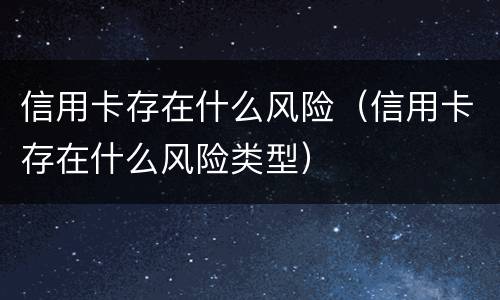 信用卡存在什么风险（信用卡存在什么风险类型）