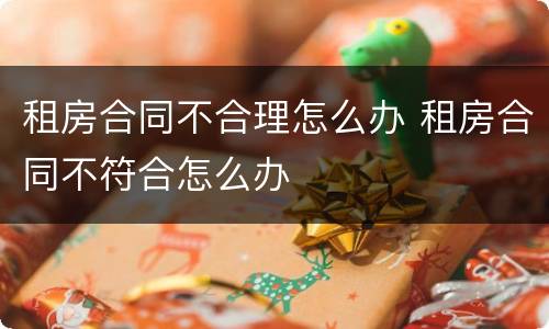 租房合同不合理怎么办 租房合同不符合怎么办