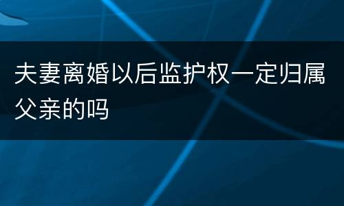 夫妻离婚以后监护权一定归属父亲的吗