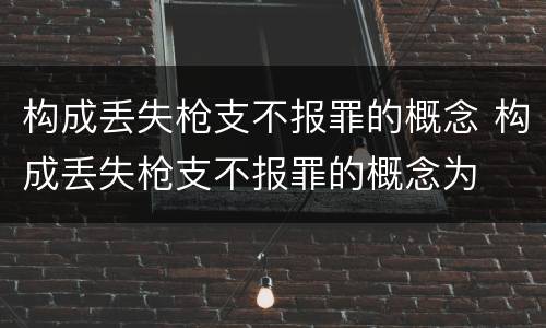 构成丢失枪支不报罪的概念 构成丢失枪支不报罪的概念为