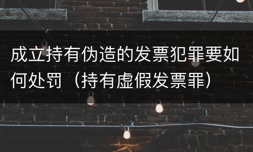 成立持有伪造的发票犯罪要如何处罚（持有虚假发票罪）