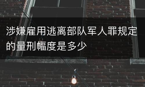 涉嫌雇用逃离部队军人罪规定的量刑幅度是多少
