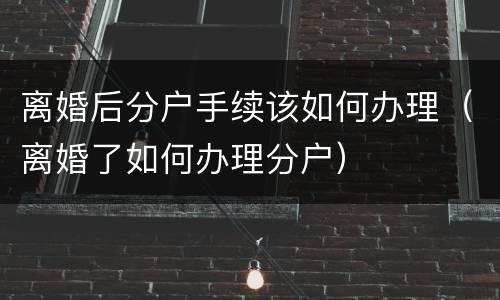 离婚后分户手续该如何办理（离婚了如何办理分户）