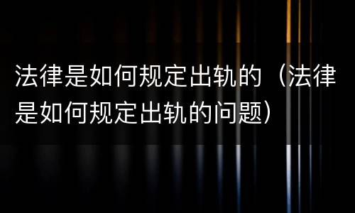 法律是如何规定出轨的（法律是如何规定出轨的问题）