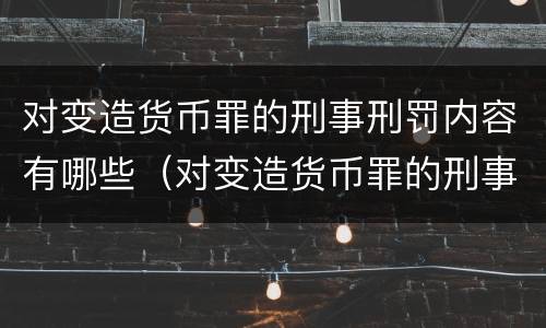 对变造货币罪的刑事刑罚内容有哪些（对变造货币罪的刑事刑罚内容有哪些）