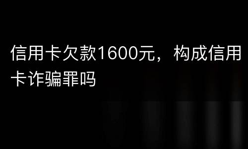 信用卡欠款1600元，构成信用卡诈骗罪吗