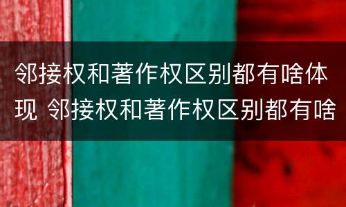 邻接权和著作权区别都有啥体现 邻接权和著作权区别都有啥体现呢