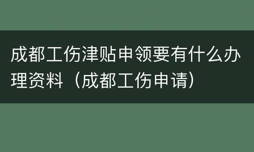 成都工伤津贴申领要有什么办理资料（成都工伤申请）