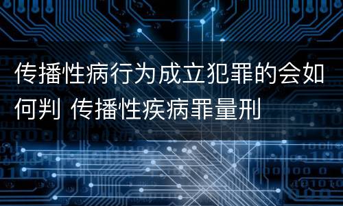 传播性病行为成立犯罪的会如何判 传播性疾病罪量刑