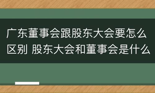 广东董事会跟股东大会要怎么区别 股东大会和董事会是什么关系