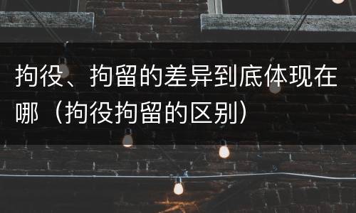 拘役、拘留的差异到底体现在哪（拘役拘留的区别）