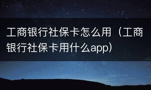 工商银行社保卡怎么用（工商银行社保卡用什么app）