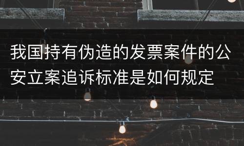我国持有伪造的发票案件的公安立案追诉标准是如何规定