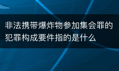 非法携带爆炸物参加集会罪的犯罪构成要件指的是什么