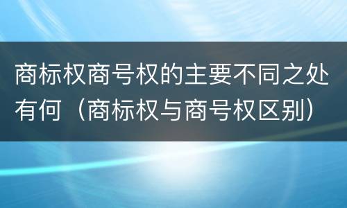 商标权商号权的主要不同之处有何（商标权与商号权区别）