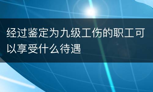 经过鉴定为九级工伤的职工可以享受什么待遇