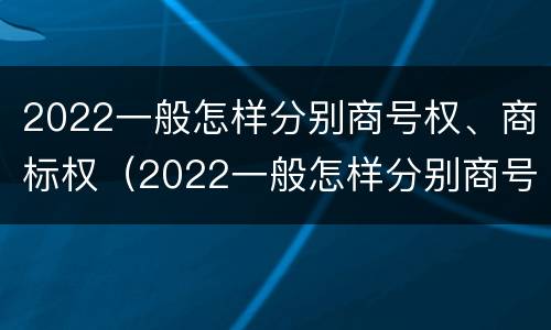 2022一般怎样分别商号权、商标权（2022一般怎样分别商号权,商标权和商标权）