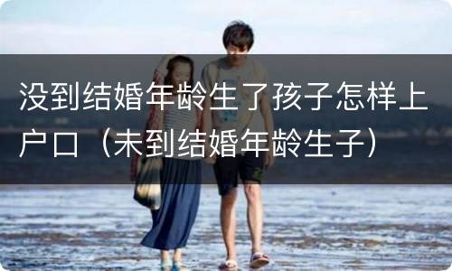 没到结婚年龄生了孩子怎样上户口（未到结婚年龄生子）