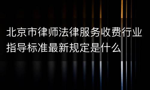 北京市律师法律服务收费行业指导标准最新规定是什么