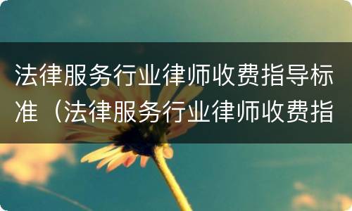 法律服务行业律师收费指导标准（法律服务行业律师收费指导标准是什么）