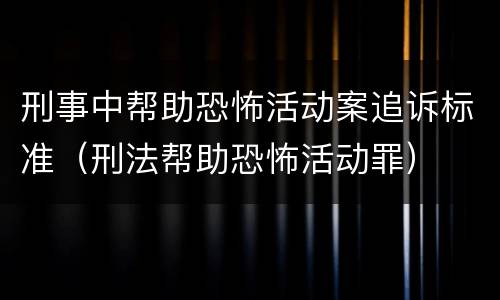 刑事中帮助恐怖活动案追诉标准（刑法帮助恐怖活动罪）