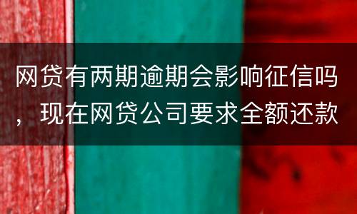 网贷有两期逾期会影响征信吗，现在网贷公司要求全额还款，