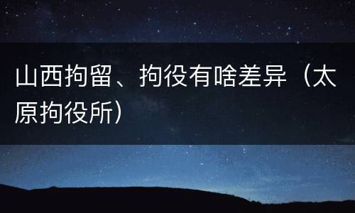 山西拘留、拘役有啥差异（太原拘役所）