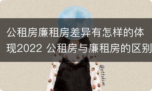 公租房廉租房差异有怎样的体现2022 公租房与廉租房的区别都在此,别再搞错了!